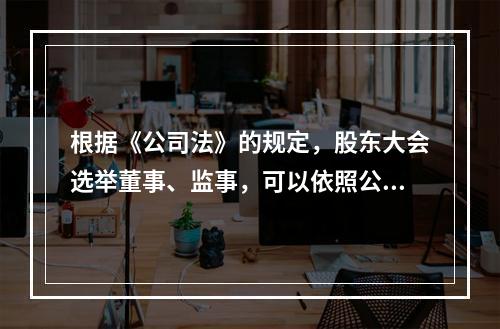 根据《公司法》的规定，股东大会选举董事、监事，可以依照公司章