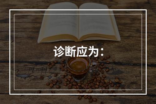 诊断应为：