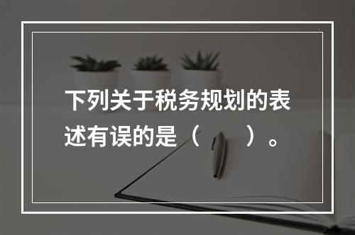 下列关于税务规划的表述有误的是（　　）。