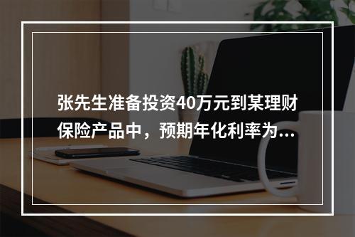 张先生准备投资40万元到某理财保险产品中，预期年化利率为5％