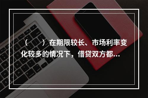 （　　）在期限较长、市场利率变化较多的情况下，借贷双方都可能