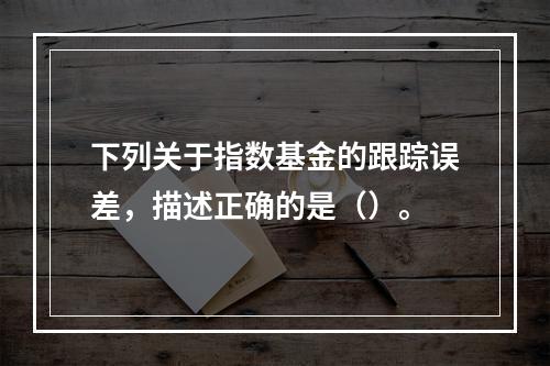 下列关于指数基金的跟踪误差，描述正确的是（）。