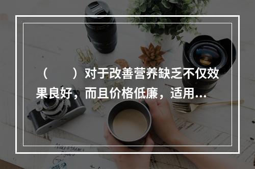 （　　）对于改善营养缺乏不仅效果良好，而且价格低廉，适用于大