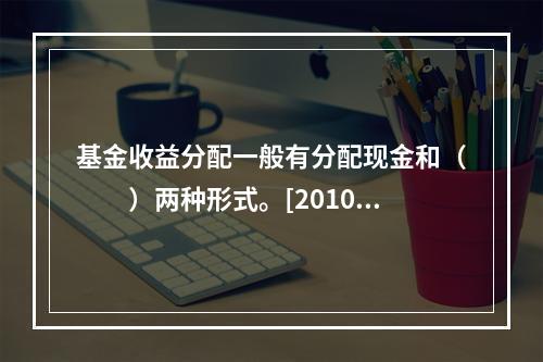 基金收益分配一般有分配现金和（　　）两种形式。[2010年1