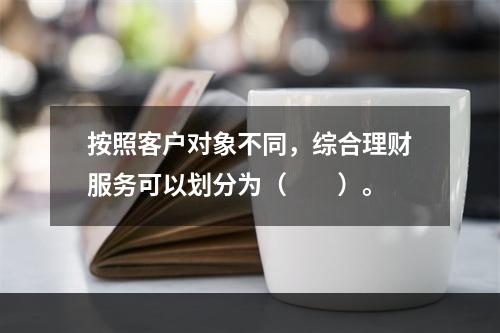 按照客户对象不同，综合理财服务可以划分为（　　）。