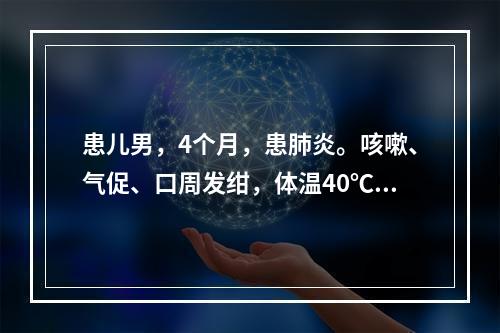 患儿男，4个月，患肺炎。咳嗽、气促、口周发绀，体温40℃，突