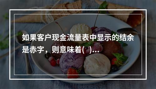 如果客户现金流量表中显示的结余是赤字，则意味着(   )。