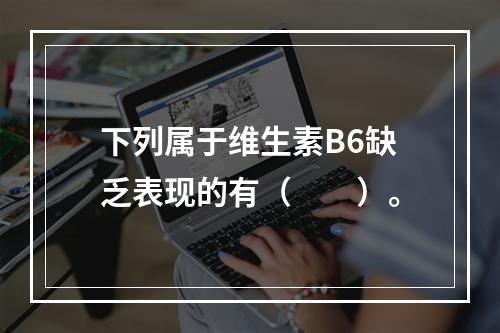 下列属于维生素B6缺乏表现的有（　　）。