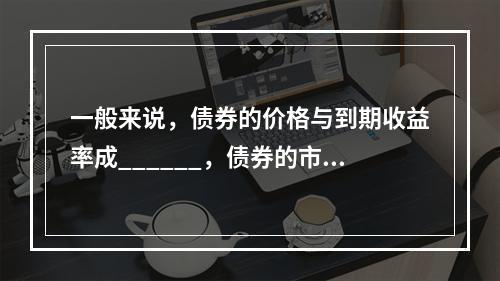 一般来说，债券的价格与到期收益率成______，债券的市场交