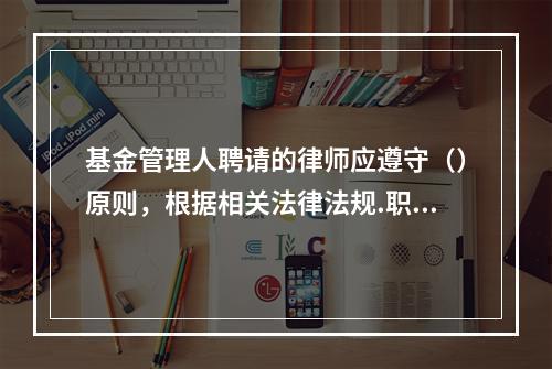 基金管理人聘请的律师应遵守（）原则，根据相关法律法规.职业道