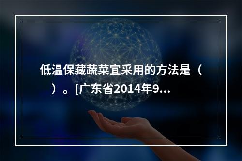 低温保藏蔬菜宜采用的方法是（　　）。[广东省2014年9月三