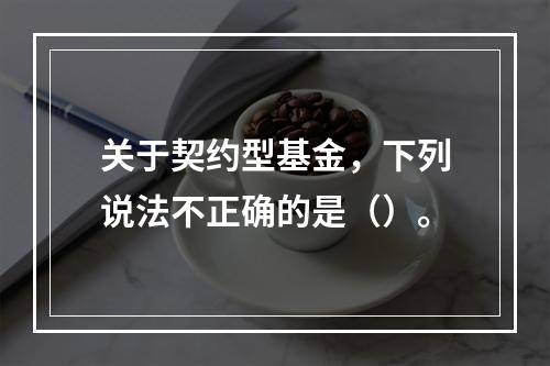 关于契约型基金，下列说法不正确的是（）。