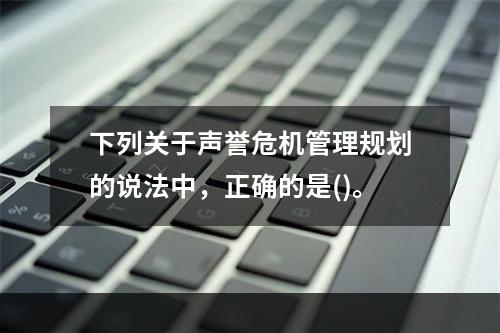 下列关于声誉危机管理规划的说法中，正确的是()。