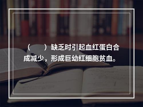 （　　）缺乏时引起血红蛋白合成减少，形成巨幼红细胞贫血。