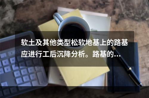 软土及其他类型松软地基上的路基应进行工后沉降分析。路基的工后