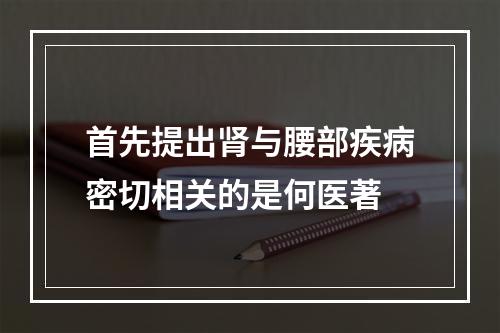 首先提出肾与腰部疾病密切相关的是何医著