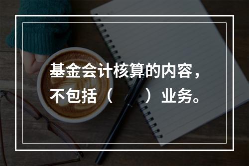 基金会计核算的内容，不包括（　　）业务。