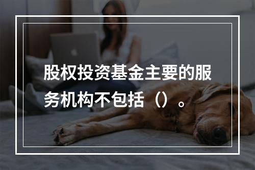 股权投资基金主要的服务机构不包括（）。