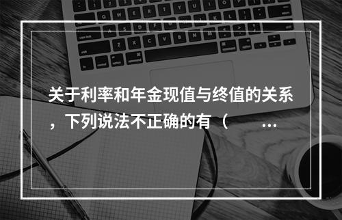 关于利率和年金现值与终值的关系，下列说法不正确的有（　　）。