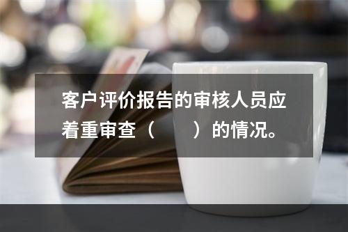 客户评价报告的审核人员应着重审查（　　）的情况。