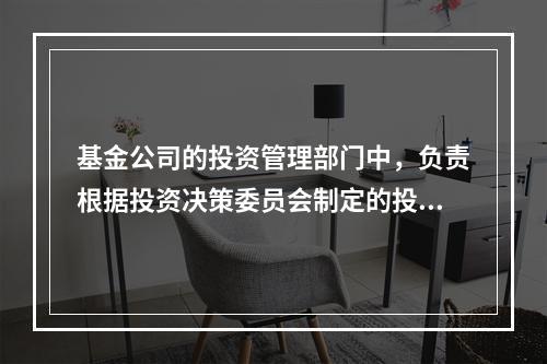 基金公司的投资管理部门中，负责根据投资决策委员会制定的投资原