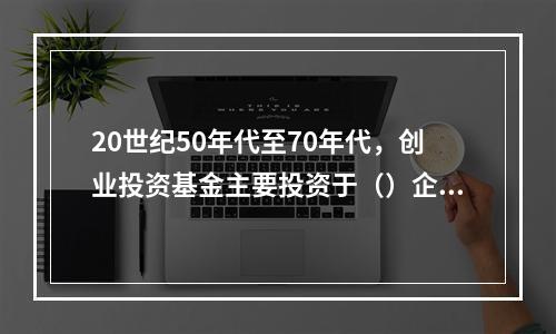 20世纪50年代至70年代，创业投资基金主要投资于（）企业。