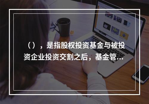 （ ），是指股权投资基金与被投资企业投资交割之后，基金管理人