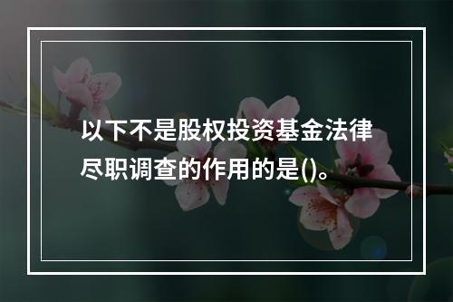 以下不是股权投资基金法律尽职调查的作用的是()。