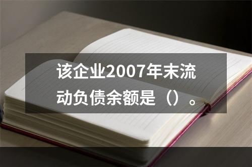 该企业2007年末流动负债余额是（）。