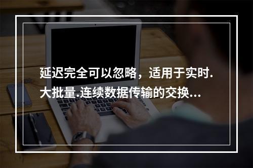 延迟完全可以忽略，适用于实时.大批量.连续数据传输的交换方式