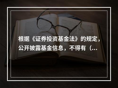 根据《证券投资基金法》的规定，公开披露基金信息，不得有（　　