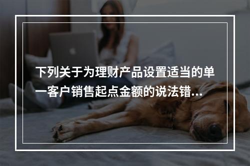 下列关于为理财产品设置适当的单一客户销售起点金额的说法错误的