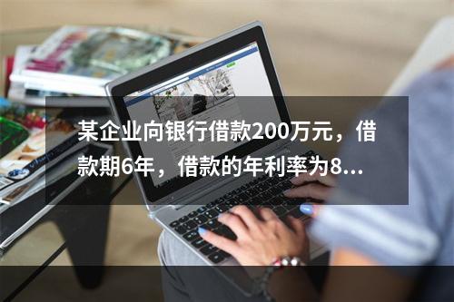 某企业向银行借款200万元，借款期6年，借款的年利率为8%