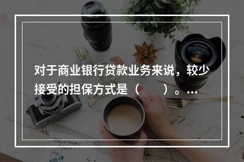 对于商业银行贷款业务来说，较少接受的担保方式是（　　）。[2