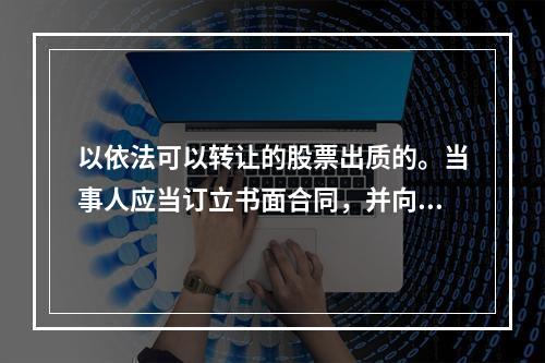 以依法可以转让的股票出质的。当事人应当订立书面合同，并向证券