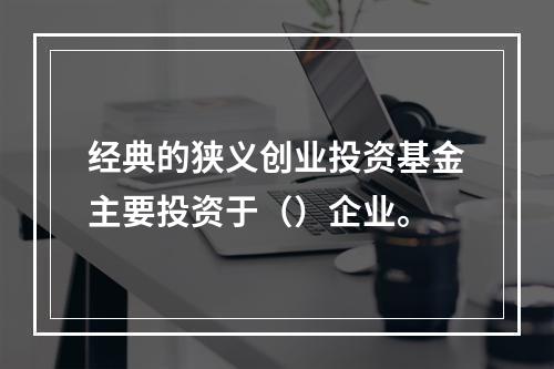 经典的狭义创业投资基金主要投资于（）企业。