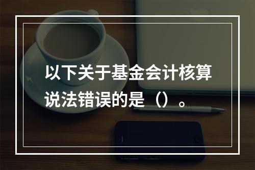 以下关于基金会计核算说法错误的是（）。