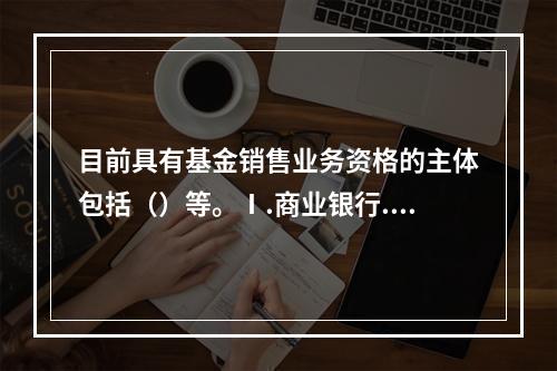 目前具有基金销售业务资格的主体包括（）等。Ⅰ.商业银行.证券