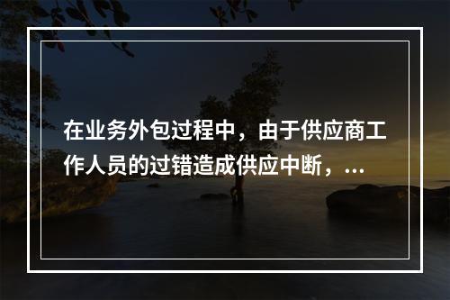 在业务外包过程中，由于供应商工作人员的过错造成供应中断，引起