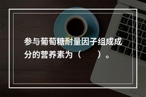 参与葡萄糖耐量因子组成成分的营养素为（　　）。