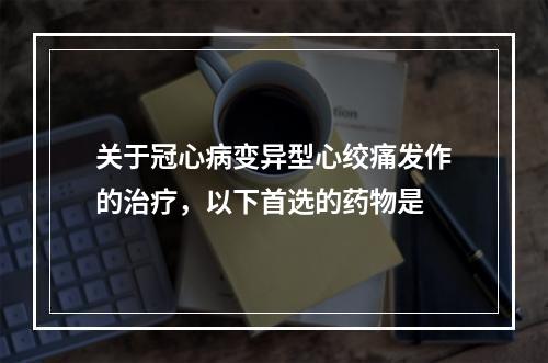 关于冠心病变异型心绞痛发作的治疗，以下首选的药物是