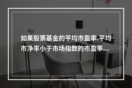 如果股票基金的平均市盈率.平均市净率小于市场指数的市盈率和市