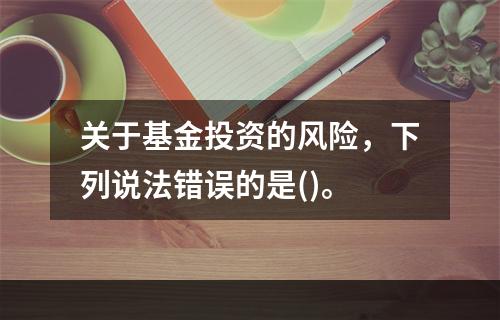 关于基金投资的风险，下列说法错误的是()。