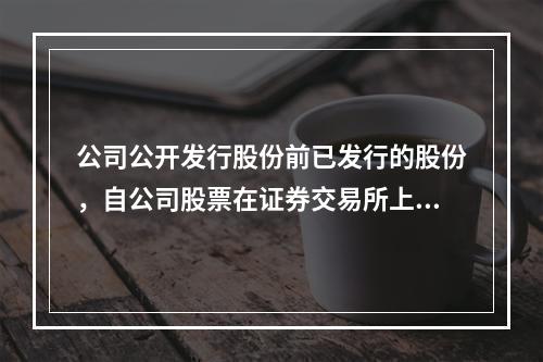 公司公开发行股份前已发行的股份，自公司股票在证券交易所上市交