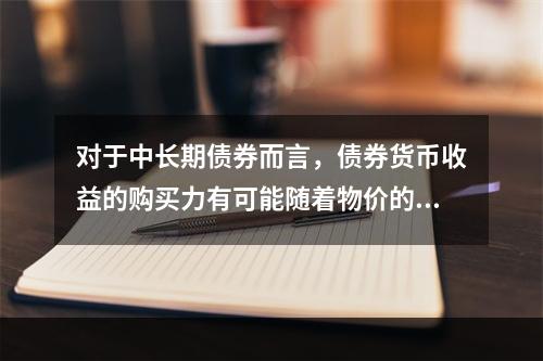 对于中长期债券而言，债券货币收益的购买力有可能随着物价的上涨