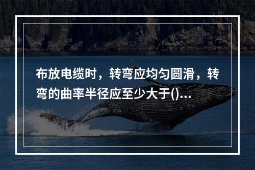 布放电缆时，转弯应均匀圆滑，转弯的曲率半径应至少大于()。