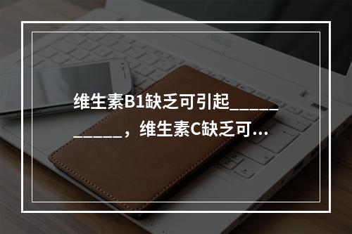 维生素B1缺乏可引起__________，维生素C缺乏可引起