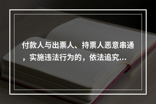 付款人与出票人、持票人恶意串通，实施违法行为的，依法追究刑事