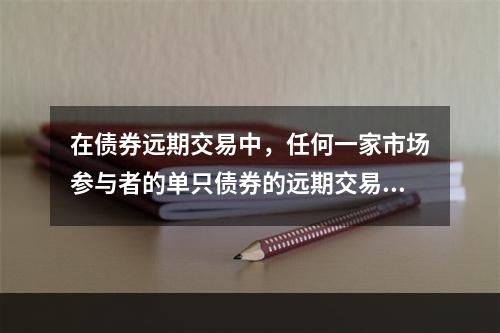 在债券远期交易中，任何一家市场参与者的单只债券的远期交易卖出