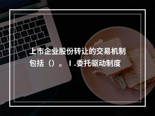 上市企业股份转让的交易机制包括（）。Ⅰ.委托驱动制度